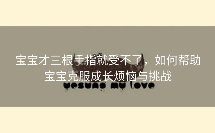 宝宝才三根手指就受不了，如何帮助宝宝克服成长烦恼与挑战