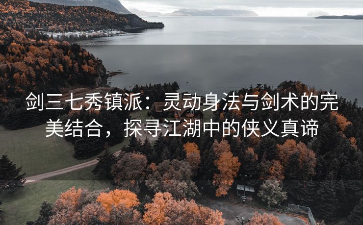 剑三七秀镇派：灵动身法与剑术的完美结合，探寻江湖中的侠义真谛