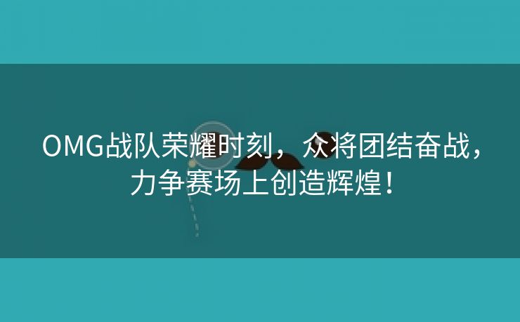 OMG战队荣耀时刻，众将团结奋战，力争赛场上创造辉煌！