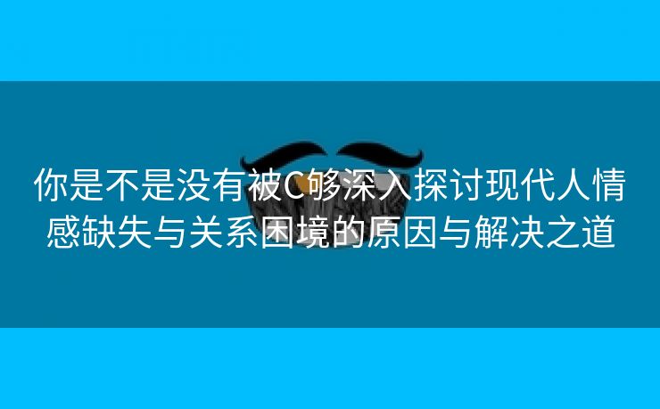 你是不是没有被C够深入探讨现代人情感缺失与关系困境的原因与解决之道