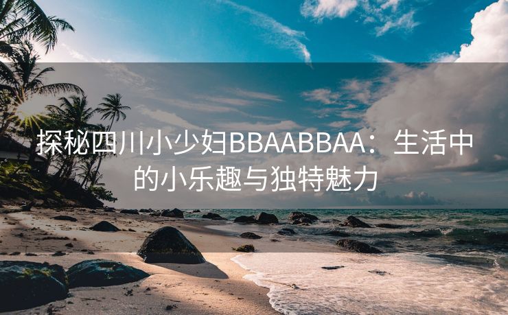 探秘四川小少妇BBAABBAA：生活中的小乐趣与独特魅力