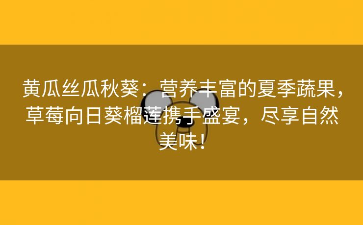 黄瓜丝瓜秋葵：营养丰富的夏季蔬果，草莓向日葵榴莲携手盛宴，尽享自然美味！