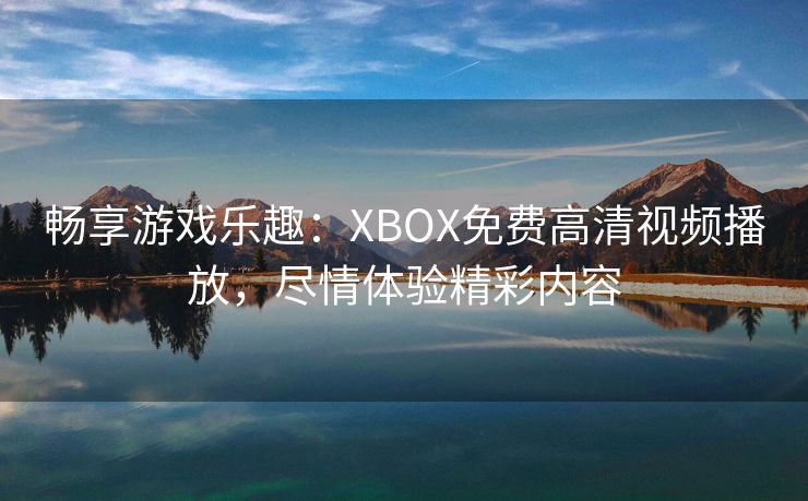 畅享游戏乐趣：XBOX免费高清视频播放，尽情体验精彩内容