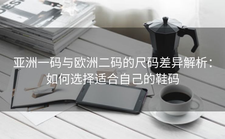 亚洲一码与欧洲二码的尺码差异解析：如何选择适合自己的鞋码