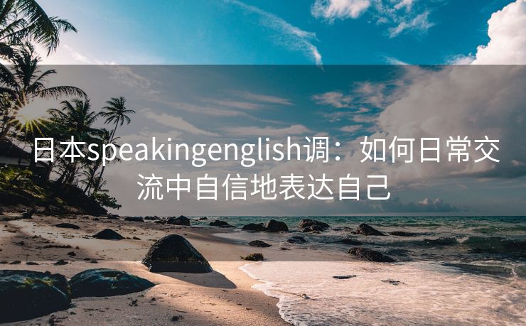 日本speakingenglish调：如何日常交流中自信地表达自己