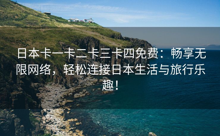 日本卡一卡二卡三卡四免费：畅享无限网络，轻松连接日本生活与旅行乐趣！