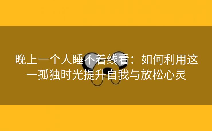 晚上一个人睡不着线看：如何利用这一孤独时光提升自我与放松心灵