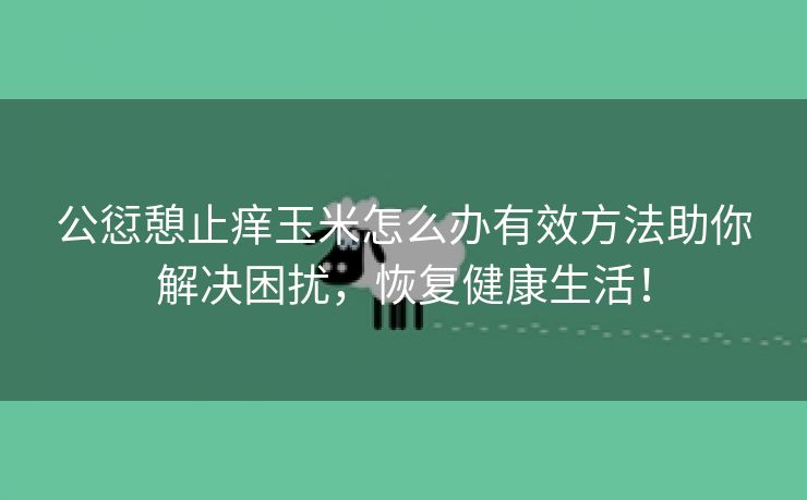 公愆憩止痒玉米怎么办有效方法助你解决困扰，恢复健康生活！