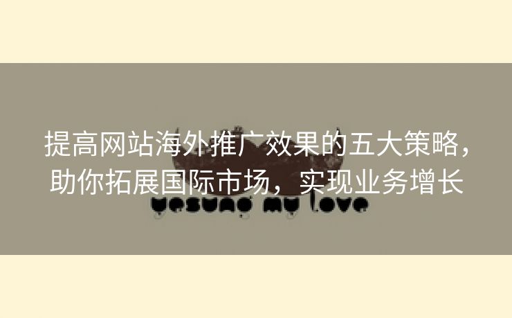 提高网站海外推广效果的五大策略，助你拓展国际市场，实现业务增长