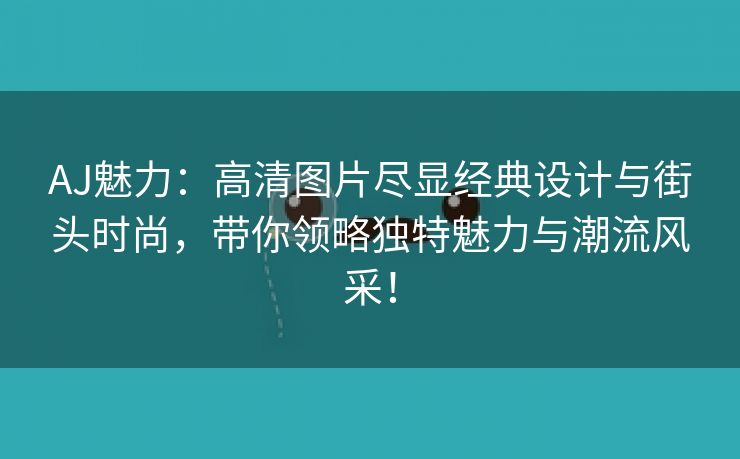 AJ魅力：高清图片尽显经典设计与街头时尚，带你领略独特魅力与潮流风采！