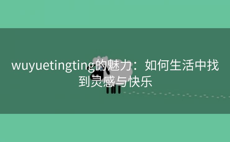 wuyuetingting的魅力：如何生活中找到灵感与快乐