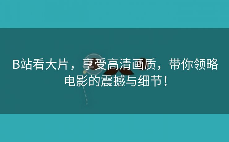 B站看大片，享受高清画质，带你领略电影的震撼与细节！