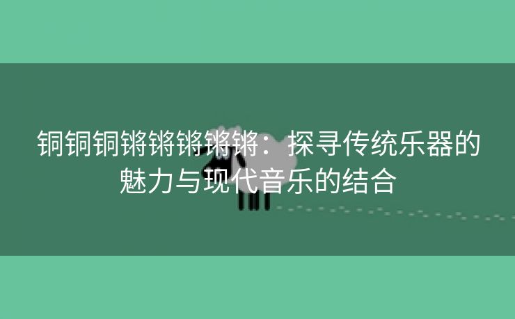 铜铜铜锵锵锵锵锵：探寻传统乐器的魅力与现代音乐的结合