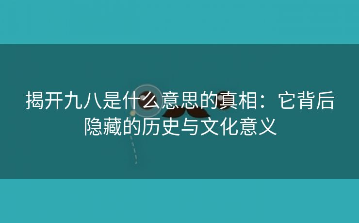 揭开九八是什么意思的真相：它背后隐藏的历史与文化意义