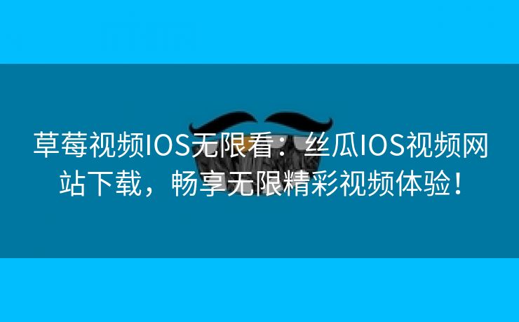 草莓视频IOS无限看：丝瓜IOS视频网站下载，畅享无限精彩视频体验！