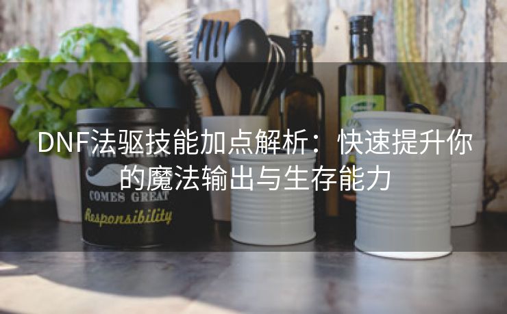 DNF法驱技能加点解析：快速提升你的魔法输出与生存能力