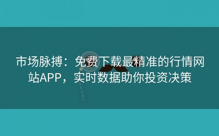 市场脉搏：免费下载最精准的行情网站APP，实时数据助你投资决策