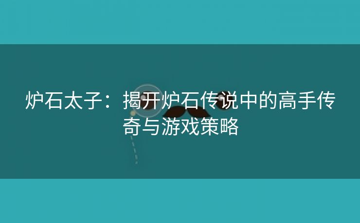 炉石太子：揭开炉石传说中的高手传奇与游戏策略