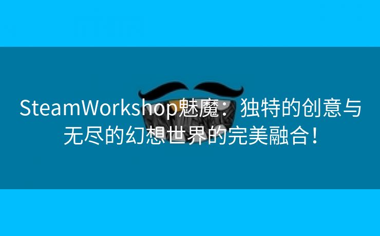 SteamWorkshop魅魔：独特的创意与无尽的幻想世界的完美融合！