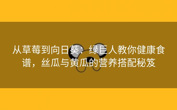 从草莓到向日葵：绿巨人教你健康食谱，丝瓜与黄瓜的营养搭配秘笈