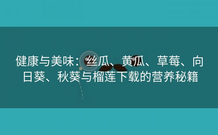 健康与美味：丝瓜、黄瓜、草莓、向日葵、秋葵与榴莲下载的营养秘籍