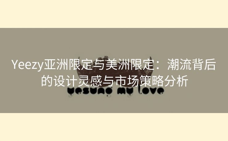 Yeezy亚洲限定与美洲限定：潮流背后的设计灵感与市场策略分析