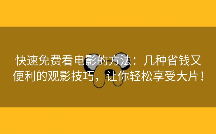 快速免费看电影的方法：几种省钱又便利的观影技巧，让你轻松享受大片！