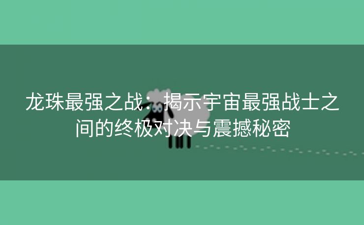 龙珠最强之战：揭示宇宙最强战士之间的终极对决与震撼秘密