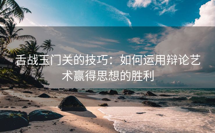 舌战玉门关的技巧：如何运用辩论艺术赢得思想的胜利