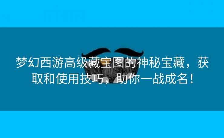 梦幻西游高级藏宝图的神秘宝藏，获取和使用技巧，助你一战成名！