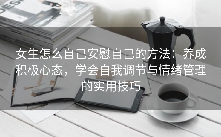 女生怎么自己安慰自己的方法：养成积极心态，学会自我调节与情绪管理的实用技巧