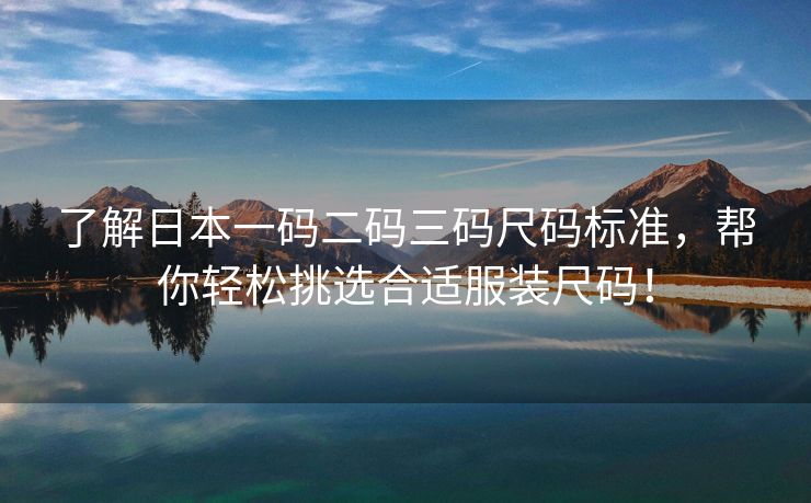 了解日本一码二码三码尺码标准，帮你轻松挑选合适服装尺码！