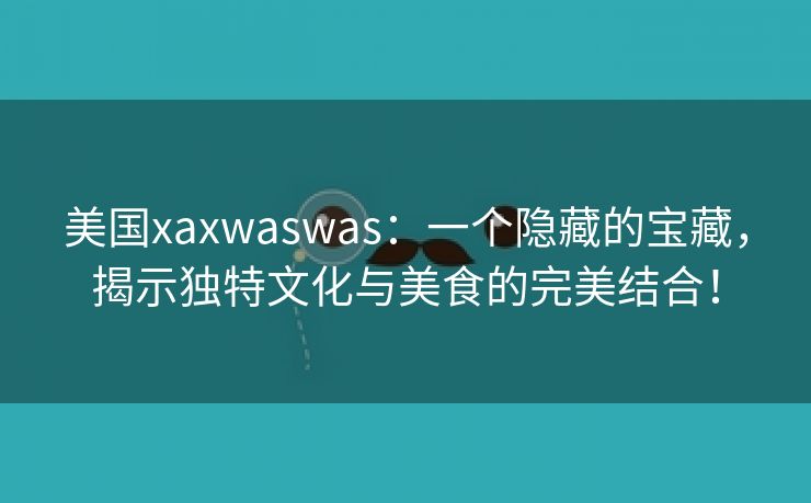 美国xaxwaswas：一个隐藏的宝藏，揭示独特文化与美食的完美结合！