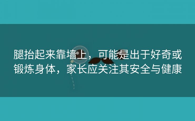 腿抬起来靠墙上，可能是出于好奇或锻炼身体，家长应关注其安全与健康