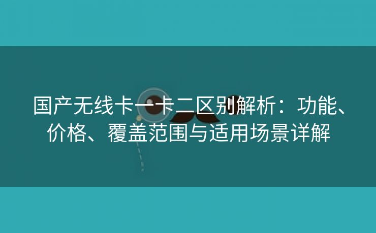 国产无线卡一卡二区别解析：功能、价格、覆盖范围与适用场景详解