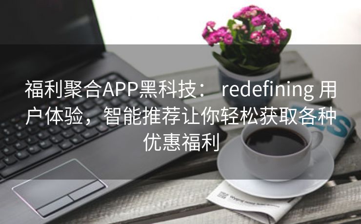 福利聚合APP黑科技： redefining 用户体验，智能推荐让你轻松获取各种优惠福利