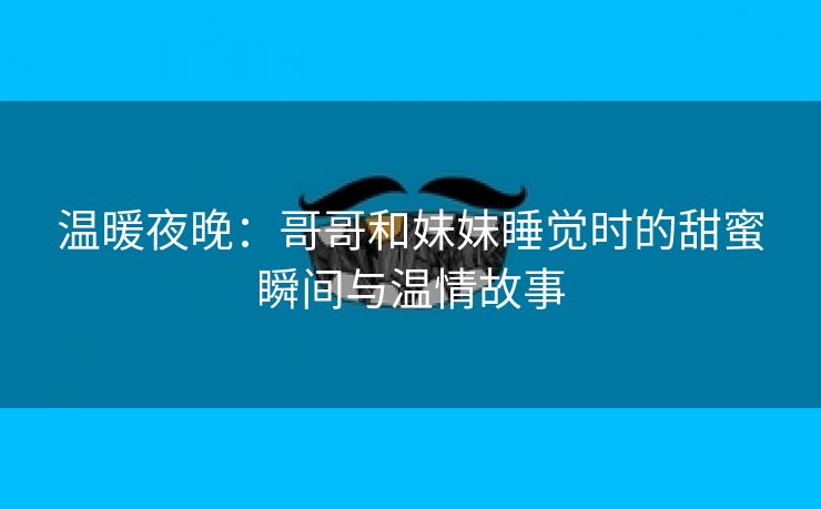 温暖夜晚：哥哥和妹妹睡觉时的甜蜜瞬间与温情故事