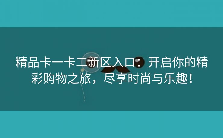 精品卡一卡二新区入口：开启你的精彩购物之旅，尽享时尚与乐趣！