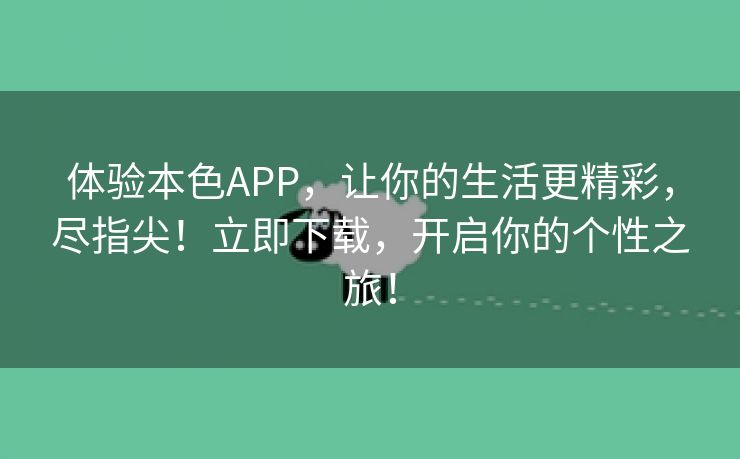 体验本色APP，让你的生活更精彩，尽指尖！立即下载，开启你的个性之旅！