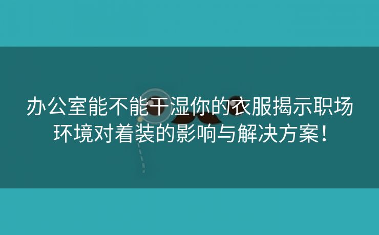 办公室能不能干湿你的衣服揭示职场环境对着装的影响与解决方案！