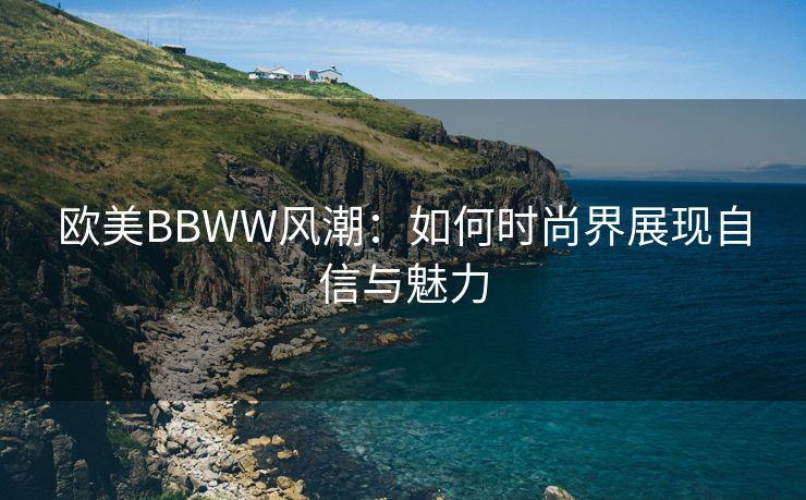 欧美BBWW风潮：如何时尚界展现自信与魅力