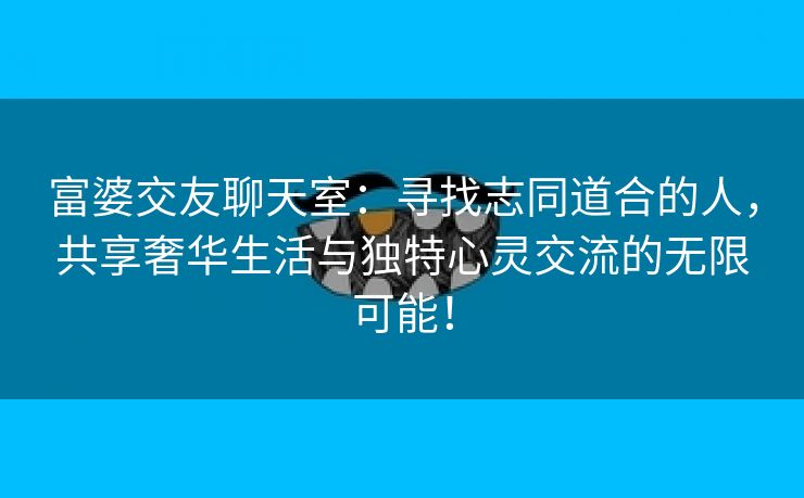 富婆交友聊天室：寻找志同道合的人，共享奢华生活与独特心灵交流的无限可能！