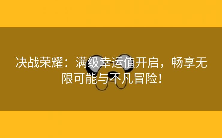 决战荣耀：满级幸运值开启，畅享无限可能与不凡冒险！