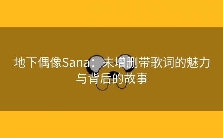 地下偶像Sana：未增删带歌词的魅力与背后的故事