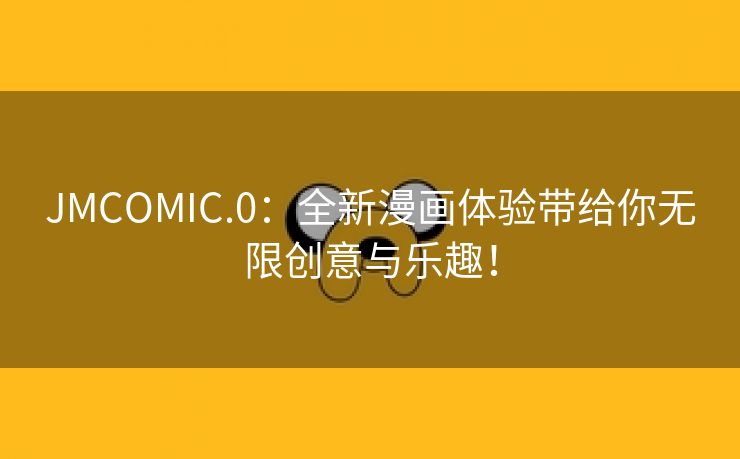 JMCOMIC.0：全新漫画体验带给你无限创意与乐趣！