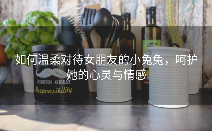 如何温柔对待女朋友的小兔兔，呵护她的心灵与情感