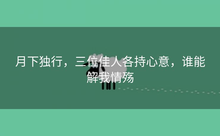 月下独行，三位佳人各持心意，谁能解我情殇