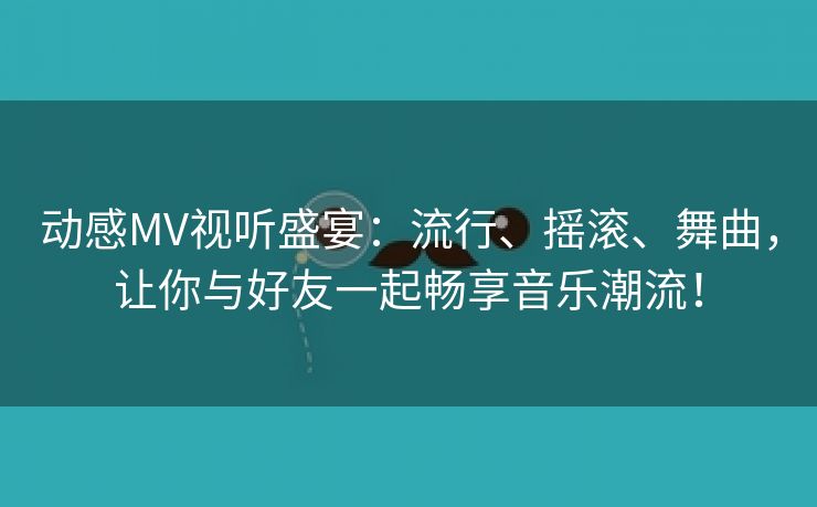 动感MV视听盛宴：流行、摇滚、舞曲，让你与好友一起畅享音乐潮流！