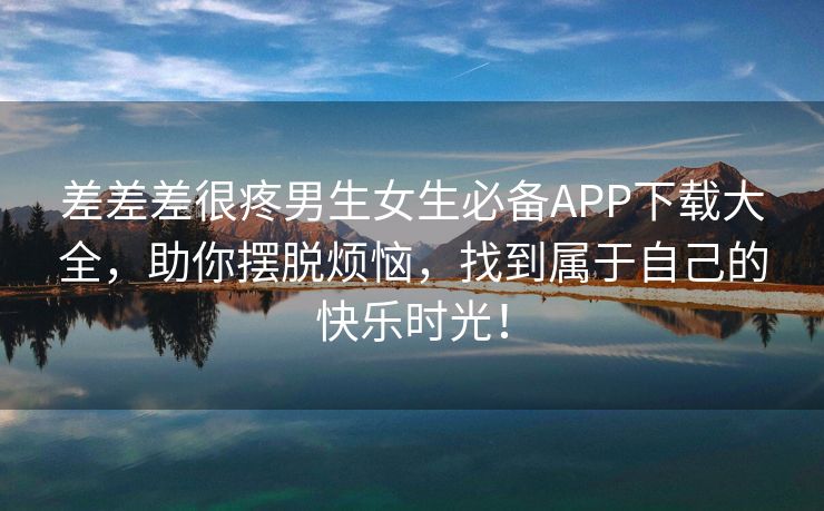 差差差很疼男生女生必备APP下载大全，助你摆脱烦恼，找到属于自己的快乐时光！