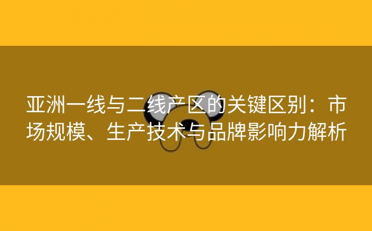 亚洲一线与二线产区的关键区别：市场规模、生产技术与品牌影响力解析